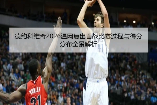 德约科维奇2026温网复出首战比赛过程与得分分布全景解析