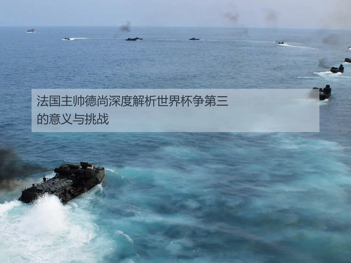 法国主帅德尚深度解析世界杯争第三的意义与挑战